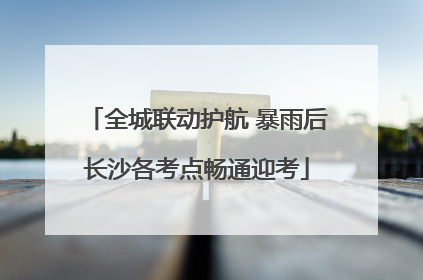 全城联动护航 暴雨后长沙各考点畅通迎考