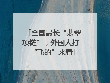 全国最长“翡翠项链”，外国人打“飞的”来看