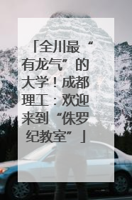 全川最“有龙气”的大学！成都理工：欢迎来到“侏罗纪教室”