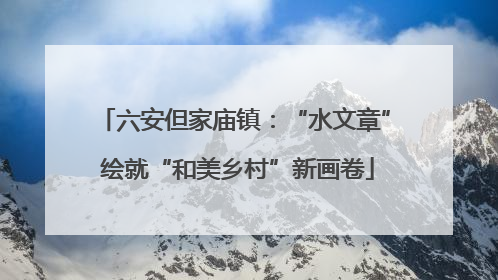 六安但家庙镇：“水文章” 绘就“和美乡村”新画卷