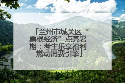 兰州市城关区“票根经济”点亮暑期：考生乐享福利 燃动消费引擎
