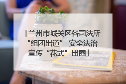 兰州市城关区各司法所“组团出道” 安全法治宣传“花式”出圈