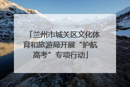 兰州市城关区文化体育和旅游局开展“护航高考”专项行动