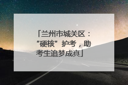 兰州市城关区：“硬核”护考，助考生追梦成真