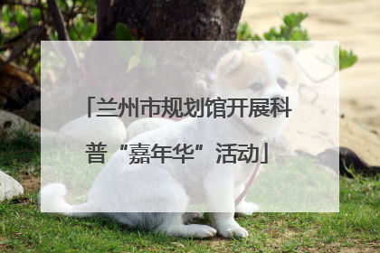 兰州市规划馆开展科普“嘉年华”活动