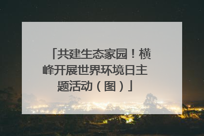 共建生态家园！横峰开展世界环境日主题活动（图）