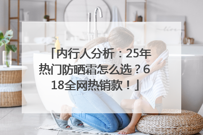 内行人分析：25年热门防晒霜怎么选？618全网热销款！