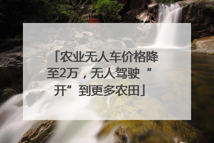 农业无人车价格降至2万，无人驾驶“开”到更多农田