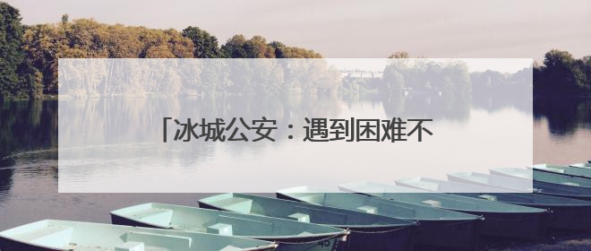 冰城公安：遇到困难不要慌，找我们就对了！