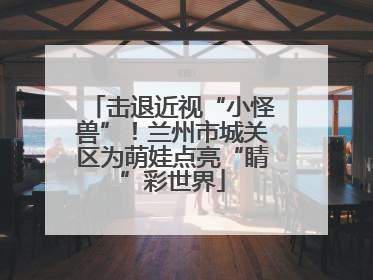 击退近视“小怪兽”！兰州市城关区为萌娃点亮“睛”彩世界