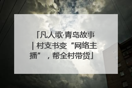 凡人歌·青岛故事｜村支书变“网络主播”，帮全村带货