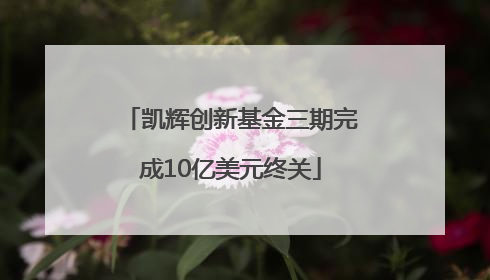 凯辉创新基金三期完成10亿美元终关