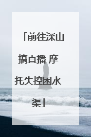 前往深山搞直播 摩托失控困水渠