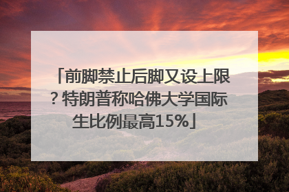 前脚禁止后脚又设上限？特朗普称哈佛大学国际生比例最高15%