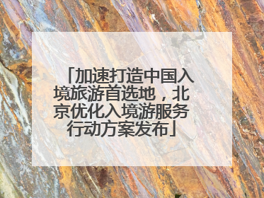 加速打造中国入境旅游首选地，北京优化入境游服务行动方案发布