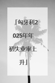 匈牙利2025年年初失业率上升