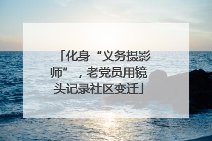 化身“义务摄影师”，老党员用镜头记录社区变迁