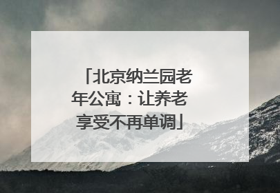 北京纳兰园老年公寓：让养老享受不再单调