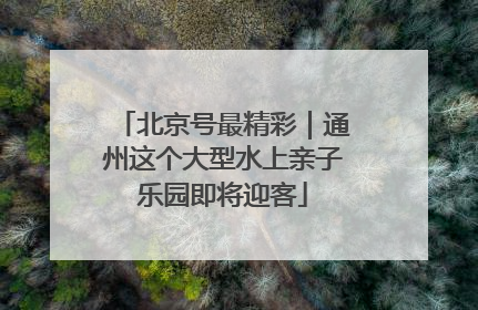 北京号最精彩｜通州这个大型水上亲子乐园即将迎客