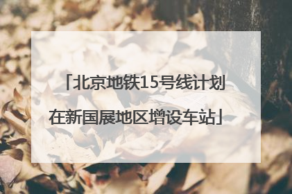 北京地铁15号线计划在新国展地区增设车站