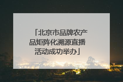 北京市品牌农产品矩阵化溯源直播活动成功举办