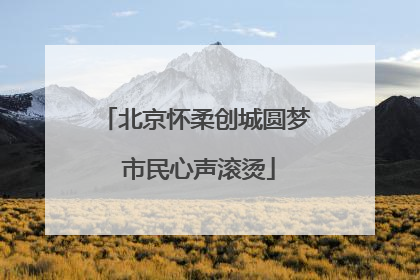 北京怀柔创城圆梦 市民心声滚烫
