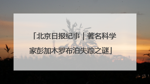 北京日报纪事｜著名科学家彭加木罗布泊失踪之谜