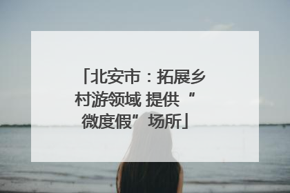 北安市：拓展乡村游领域 提供“微度假”场所