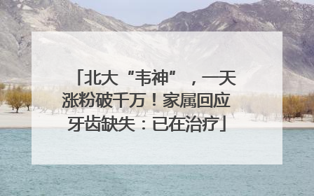 北大“韦神”，一天涨粉破千万！家属回应牙齿缺失：已在治疗