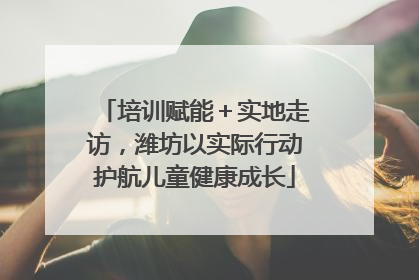 培训赋能＋实地走访，潍坊以实际行动护航儿童健康成长