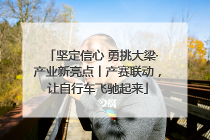 坚定信心 勇挑大梁·产业新亮点丨产赛联动，让自行车飞驰起来