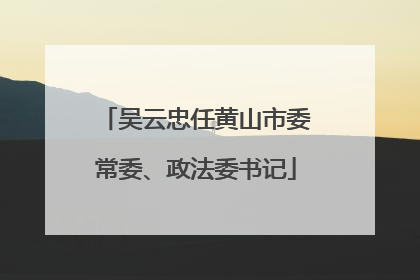 吴云忠任黄山市委常委、政法委书记