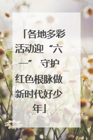 各地多彩活动迎“六一” 守护红色根脉做新时代好少年