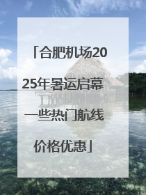 合肥机场2025年暑运启幕 一些热门航线价格优惠