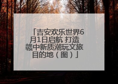 吉安欢乐世界6月1日启航 打造赣中新质潮玩文旅目的地（图）