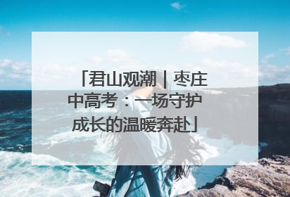 君山观潮｜枣庄中高考：一场守护成长的温暖奔赴