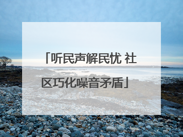 听民声解民忧 社区巧化噪音矛盾