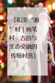 和美“湘”村｜画笔村：古韵与生态交融的传统村落