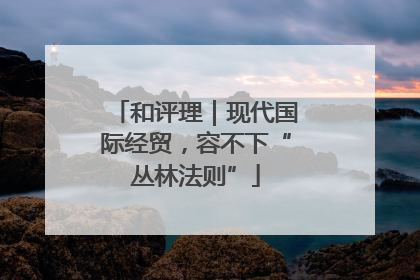 和评理｜现代国际经贸，容不下“丛林法则”