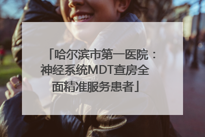 哈尔滨市第一医院：神经系统MDT查房全面精准服务患者