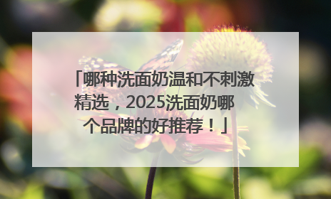哪种洗面奶温和不刺激精选，2025洗面奶哪个品牌的好推荐！