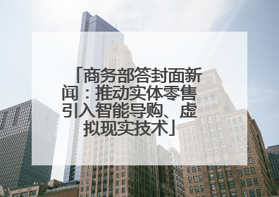 商务部答封面新闻：推动实体零售引入智能导购、虚拟现实技术