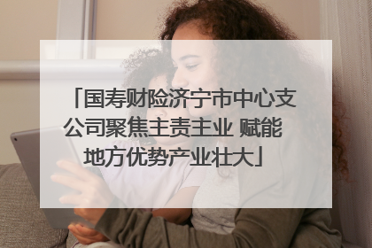 国寿财险济宁市中心支公司聚焦主责主业 赋能地方优势产业壮大