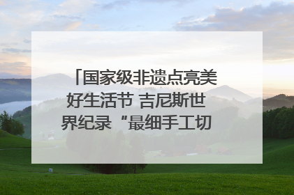 国家级非遗点亮美好生活节 吉尼斯世界纪录“最细手工切面”邀您来品！｜美好生活有“盐”味