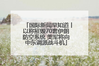 国际新闻早知道丨以称摧毁70套伊朗防空系统 美军将向中东调派战斗机