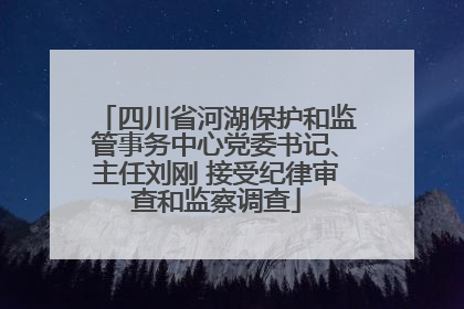 四川省河湖保护和监管事务中心党委书记、主任刘刚 接受纪律审查和监察调查
