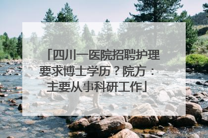 四川一医院招聘护理要求博士学历？院方：主要从事科研工作