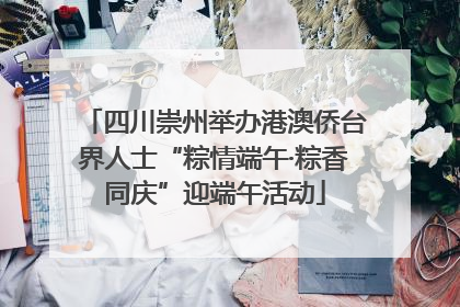四川崇州举办港澳侨台界人士“粽情端午·粽香同庆”迎端午活动