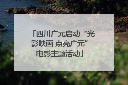 四川广元启动“光影映画 点亮广元”电影主题活动