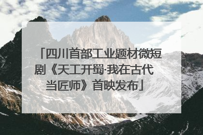 四川首部工业题材微短剧《天工开蜀·我在古代当匠师》首映发布